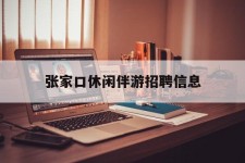 如皋张家口休闲伴游雇用信息(张家口休闲伴游雇用信息最新)