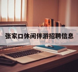 如皋张家口休闲伴游雇用信息(张家口休闲伴游雇用信息最新)