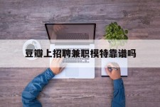 如皋豆瓣上雇用兼职模特靠谱吗的简单介绍