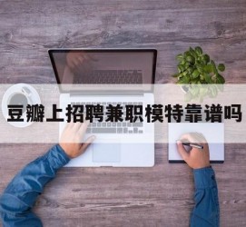 如皋豆瓣上雇用兼职模特靠谱吗的简单介绍