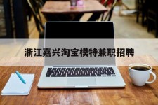 如皋浙江嘉兴淘宝模特兼职雇用(浙江嘉兴淘宝模特兼职雇用信息)
