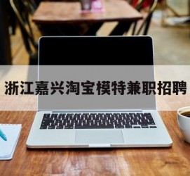 如皋浙江嘉兴淘宝模特兼职雇用(浙江嘉兴淘宝模特兼职雇用信息)