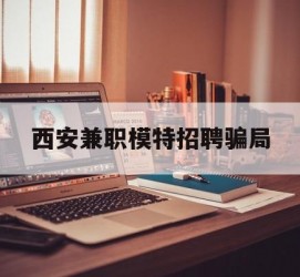 如皋西安兼职模特雇用圈套(西安的雇用模特是实的吗)
