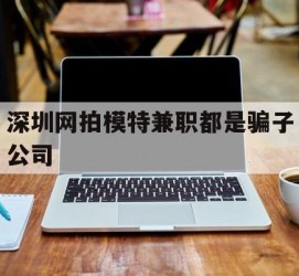如皋深圳网拍模特兼职都是骗子公司(雇用网拍模特是实是假)