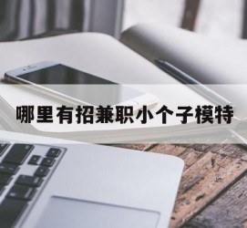 如皋哪里有招兼职小个子模特(哪里有招兼职小个子模特的)