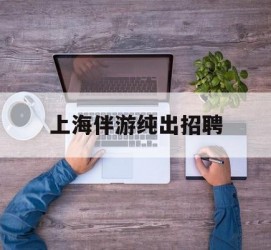 如皋上海伴游纯出雇用(上海伴游雇用月入20)