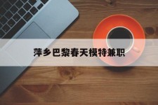 如皋萍乡巴黎春天模特兼职(萍乡巴黎春天模特兼职雇用)