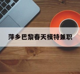 如皋萍乡巴黎春天模特兼职(萍乡巴黎春天模特兼职雇用)