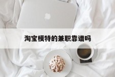 如皋淘宝模特的兼职靠谱吗(淘宝上的兼职模特是实的吗)