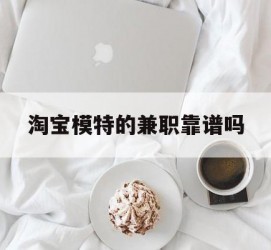 如皋淘宝模特的兼职靠谱吗(淘宝上的兼职模特是实的吗)