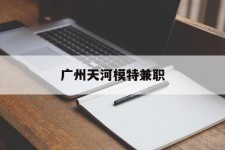 如皋广州天河模特兼职(广州天河区雇用模特)