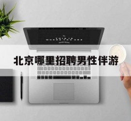 如皋哪里雇用男性伴游(北京陪游女雇用最新信息)