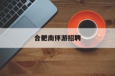 如皋合肥南伴游雇用(合肥导游雇用信息)