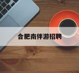 如皋合肥南伴游雇用(合肥导游雇用信息)