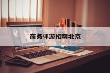 如皋商务伴游雇用北京(北京旅游公司雇用伴游)