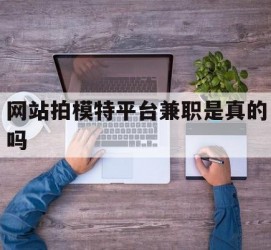 如皋网站拍模特平台兼职是实的吗(网站拍模特平台兼职是实的吗吗)
