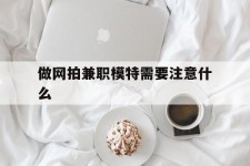 如皋做网拍兼职模特需要留意什么(做网拍模特好欠好)