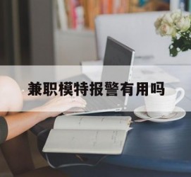 如皋兼职模特报警有用吗(兼职模特上当了报警能要回来钱吗)