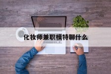 如皋化装师兼职模特聊什么(兼职化装师怎么样)