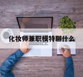 如皋化装师兼职模特聊什么(兼职化装师怎么样)